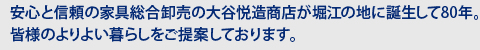 安心と信頼の家具総合卸売の大谷悦造商店が堀江の地に誕生して80年。皆様のよりよい暮らしをご提案しております。